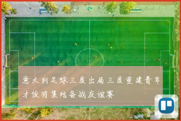 意大利足球三度出局三度重建青年才俊将集结备战友谊赛
