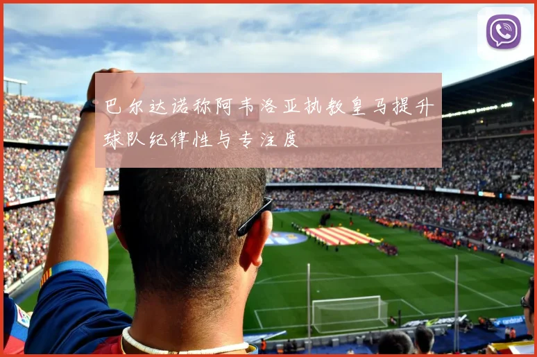 巴尔达诺称阿韦洛亚执教皇马提升球队纪律性与专注度