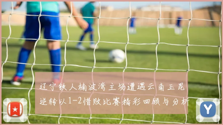 辽宁铁人楠波湾主场遭遇云南玉昆逆转以1-2惜败比赛精彩回顾与分析