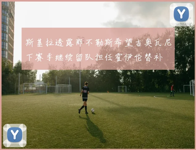 斯基拉透露那不勒斯希望吉奥瓦尼下赛季继续留队担任霍伊伦替补