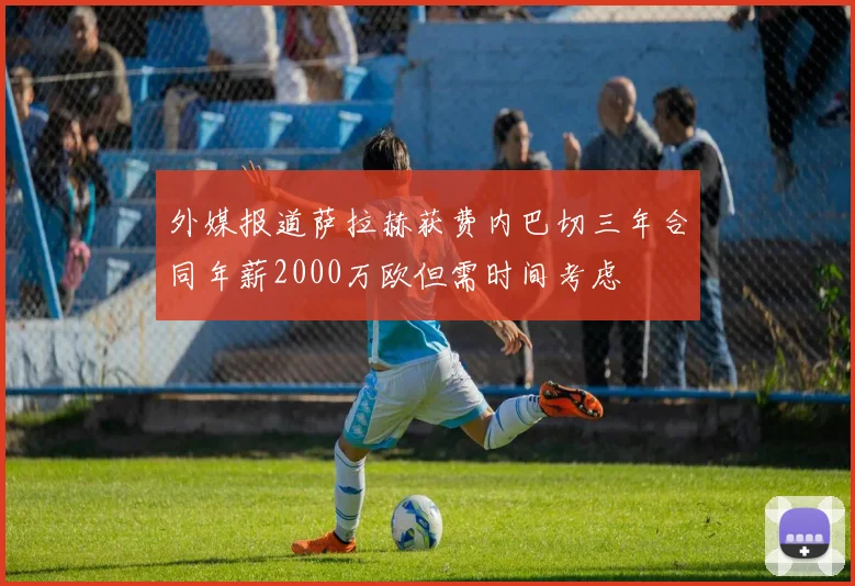外媒报道萨拉赫获费内巴切三年合同年薪2000万欧但需时间考虑