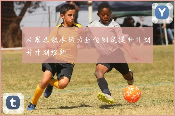 活塞总裁承诺为杜伦制定提升计划并计划续约
