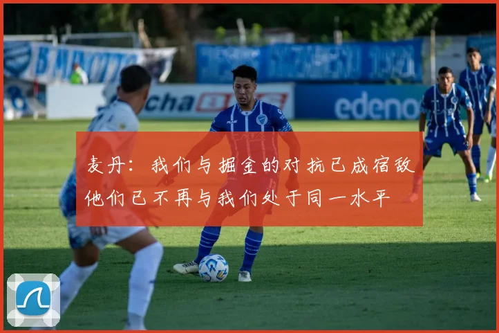 麦丹：我们与掘金的对抗已成宿敌他们已不再与我们处于同一水平