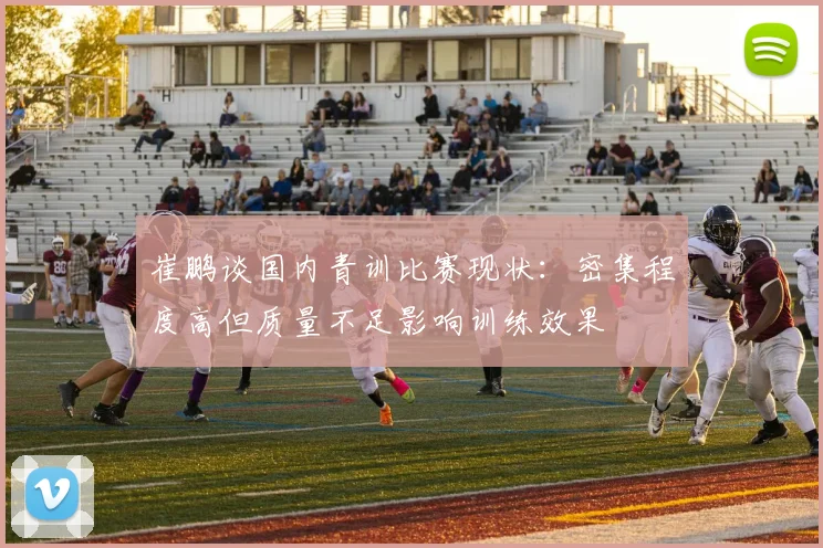 崔鹏谈国内青训比赛现状：密集程度高但质量不足影响训练效果