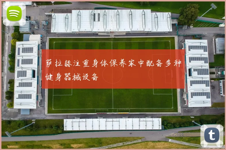 萨拉赫注重身体保养家中配备多种健身器械设备
