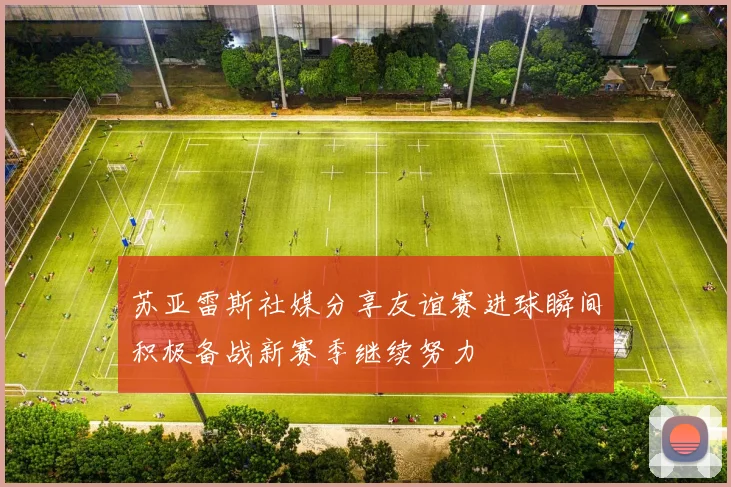 苏亚雷斯社媒分享友谊赛进球瞬间积极备战新赛季继续努力