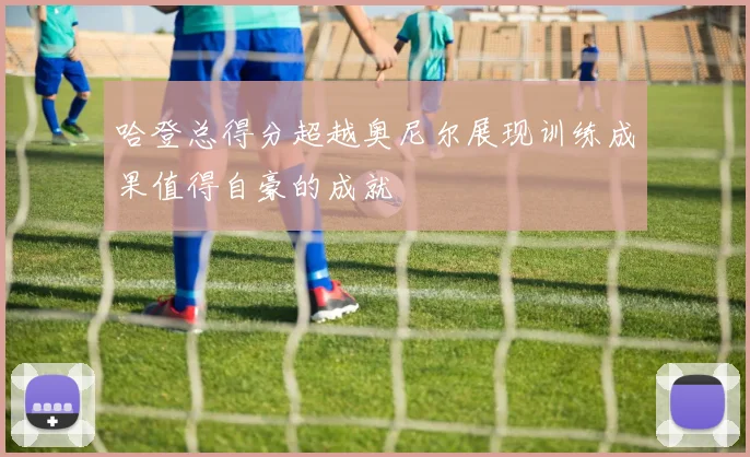 哈登总得分超越奥尼尔展现训练成果值得自豪的成就