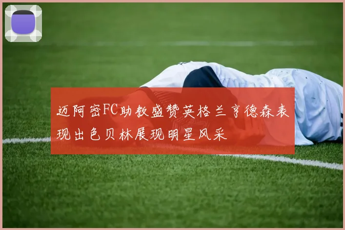 迈阿密FC助教盛赞英格兰亨德森表现出色贝林展现明星风采