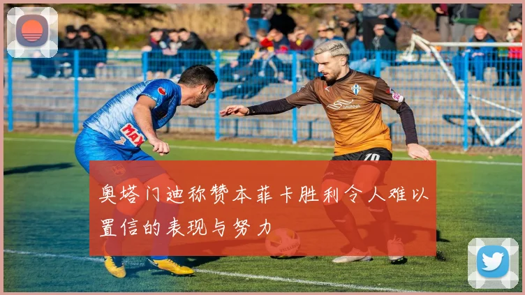 奥塔门迪称赞本菲卡胜利令人难以置信的表现与努力