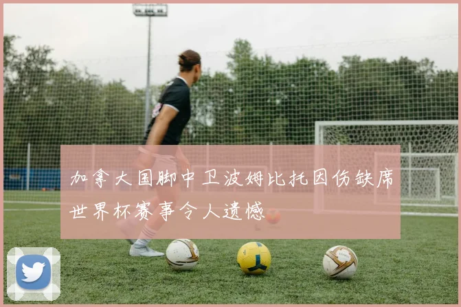 加拿大国脚中卫波姆比托因伤缺席世界杯赛事令人遗憾