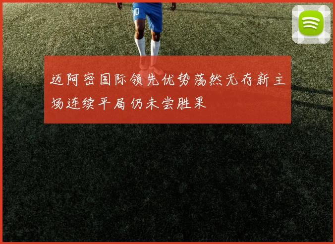 迈阿密国际领先优势荡然无存新主场连续平局仍未尝胜果