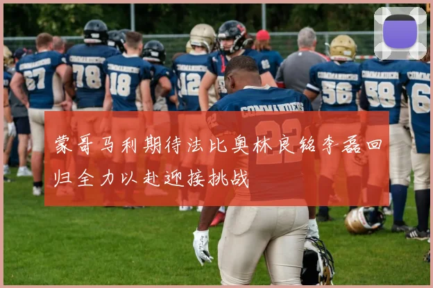 蒙哥马利期待法比奥林良铭李磊回归全力以赴迎接挑战