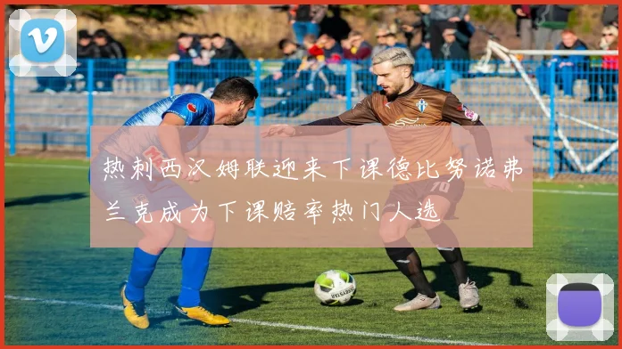 热刺西汉姆联迎来下课德比努诺弗兰克成为下课赔率热门人选