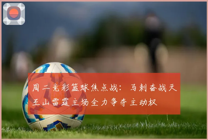 周二竞彩篮球焦点战：马刺奋战天王山雷霆主场全力争夺主动权