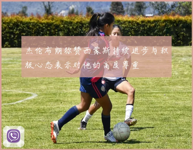 杰伦布朗称赞西蒙斯持续进步与积极心态表示对他的高度尊重