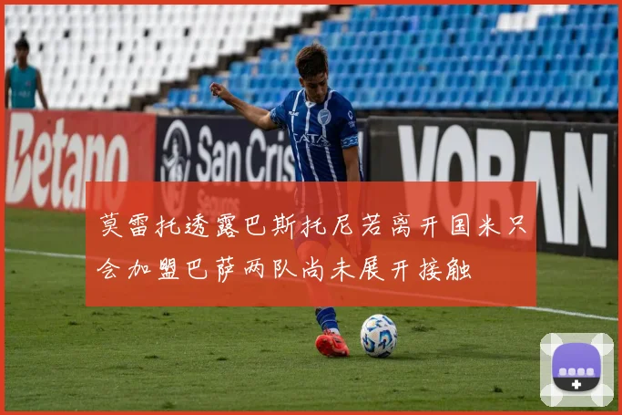 莫雷托透露巴斯托尼若离开国米只会加盟巴萨两队尚未展开接触