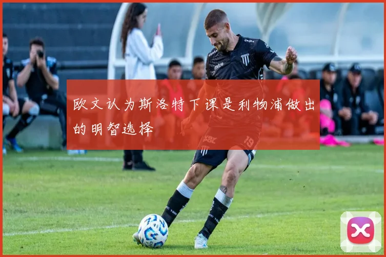 欧文认为斯洛特下课是利物浦做出的明智选择
